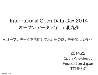 International Open Data Day 2014
オープンデータディ in 北九州
∼オープンデータを活用して北九州の魅力を発信しよう∼

2014.22
Open Knowledge
Foundation Japan
江口晋太...