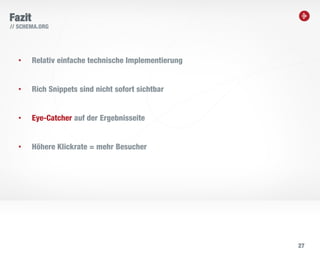 27
Fazit
// SCHEMA.ORG
• Relativ einfache technische Implementierung
• Rich Snippets sind nicht sofort sichtbar
• Eye-Catcher auf der Ergebnisseite
• Höhere Klickrate = mehr Besucher
 