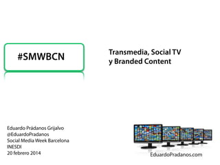 #SMWBCN

Eduardo Prádanos Grijalvo
@EduardoPradanos
Social Media Week Barcelona
INESDI
20 febrero 2014

Transmedia, Social TV
y Branded Content

 