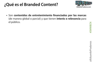 @EduardoPradanos

• Son contenidos de entretenimiento financiados por las marcas
(de manera global o parcial) y que tienen interés o relevancia para
el público.

#SMWBCN

¿Qué es el Branded Content?

 