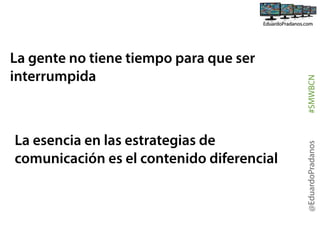 La esencia en las estrategias de
comunicación es el contenido diferencial

#SMWBCN
@EduardoPradanos

La gente no tiene tiempo para que ser
interrumpida

 
