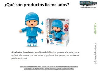 @EduardoPradanos

#SMWBCN

¿Qué son productos licenciados?

http://eduardopradanos.com/2012/03/02/cual-es-la-diferencia-entre-transmediacrossmedia-multiplataforma-merchandising-y-productos-licenciados/

 