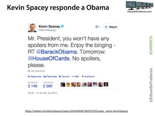 @EduardoPradanos

#SMWBCN

Kevin Spacey responde a Obama

https://twitter.com/KevinSpacey/status/434439048728293376?screen_name=KevinSpacey

 