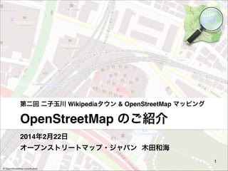 第二回 二子玉川 Wikipediaタウン & OpenStreetMap マッピング

OpenStreetMap のご紹介
2014年2月22日 
オープンストリートマップ・ジャパン 木田和海
1
© OpenStreetMap contributors

 