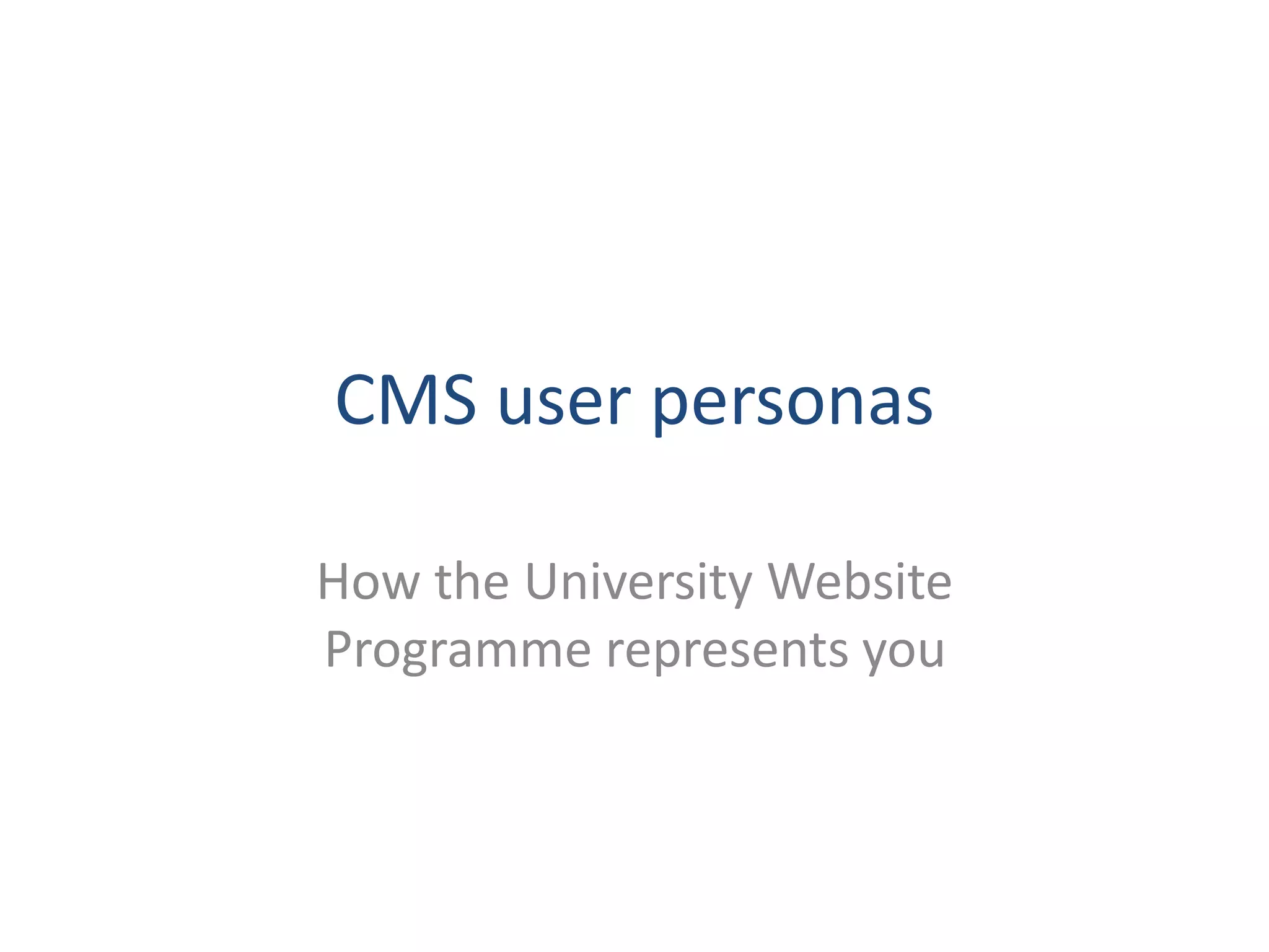 CMS user personas 
How the University Website 
Programme represents you 
 