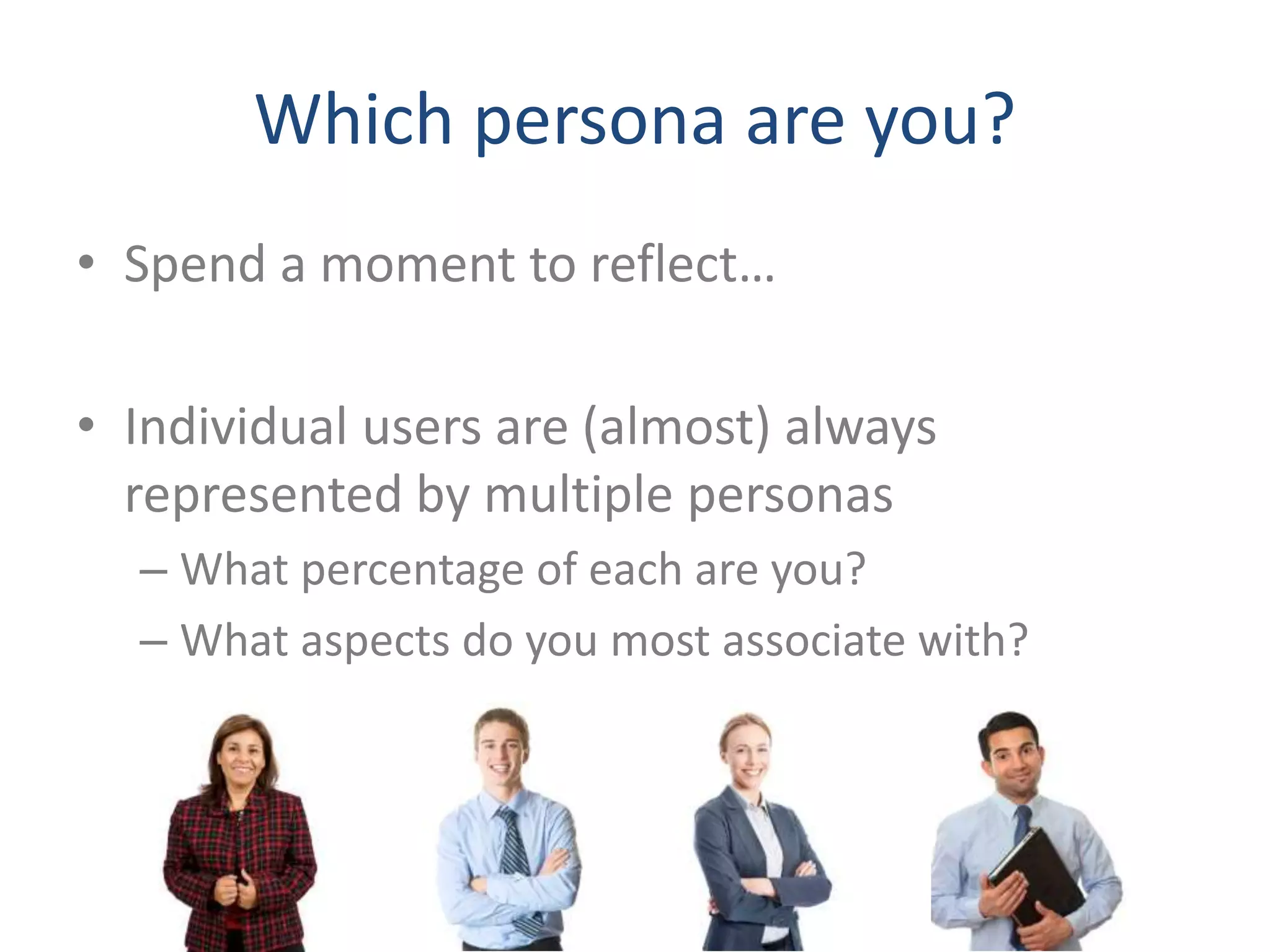 Which persona are you? 
• Spend a moment to reflect… 
• Individual users are (almost) always 
represented by multiple personas 
– What percentage of each are you? 
– What aspects do you most associate with? 
 