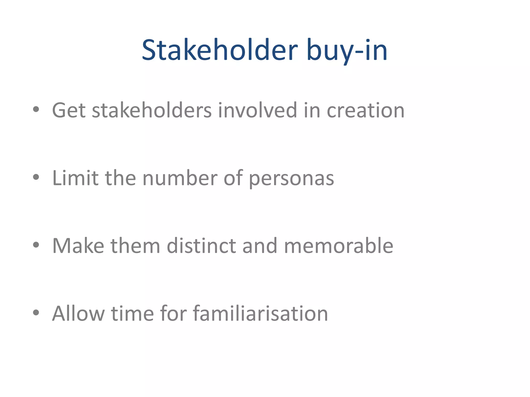 Stakeholder buy-in 
• Get stakeholders involved in creation 
• Limit the number of personas 
• Make them distinct and memorable 
• Allow time for familiarisation 
 