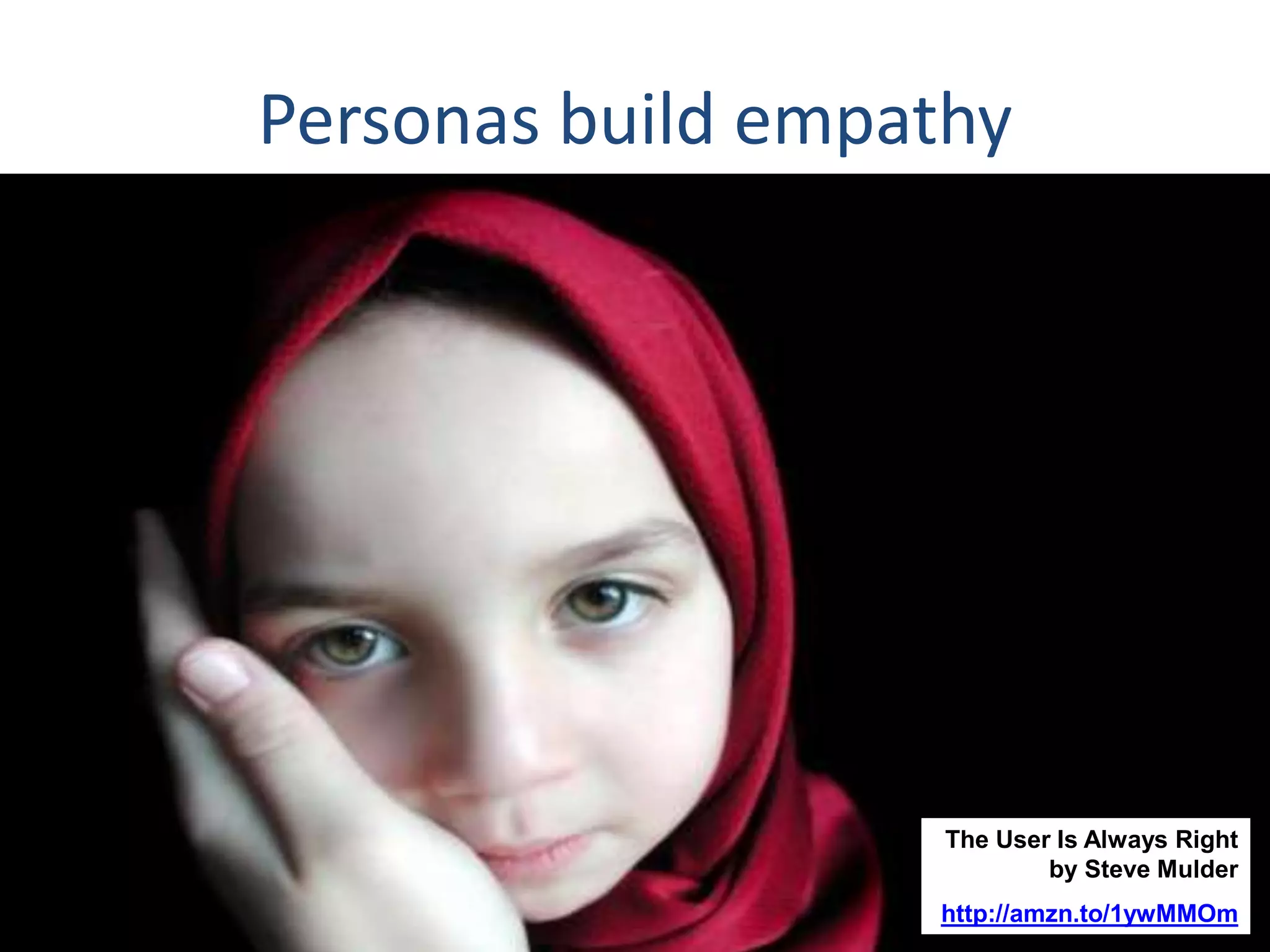 Personas build empathy 
The User Is Always Right 
by Steve Mulder 
http://amzn.to/1ywMMOm 
 