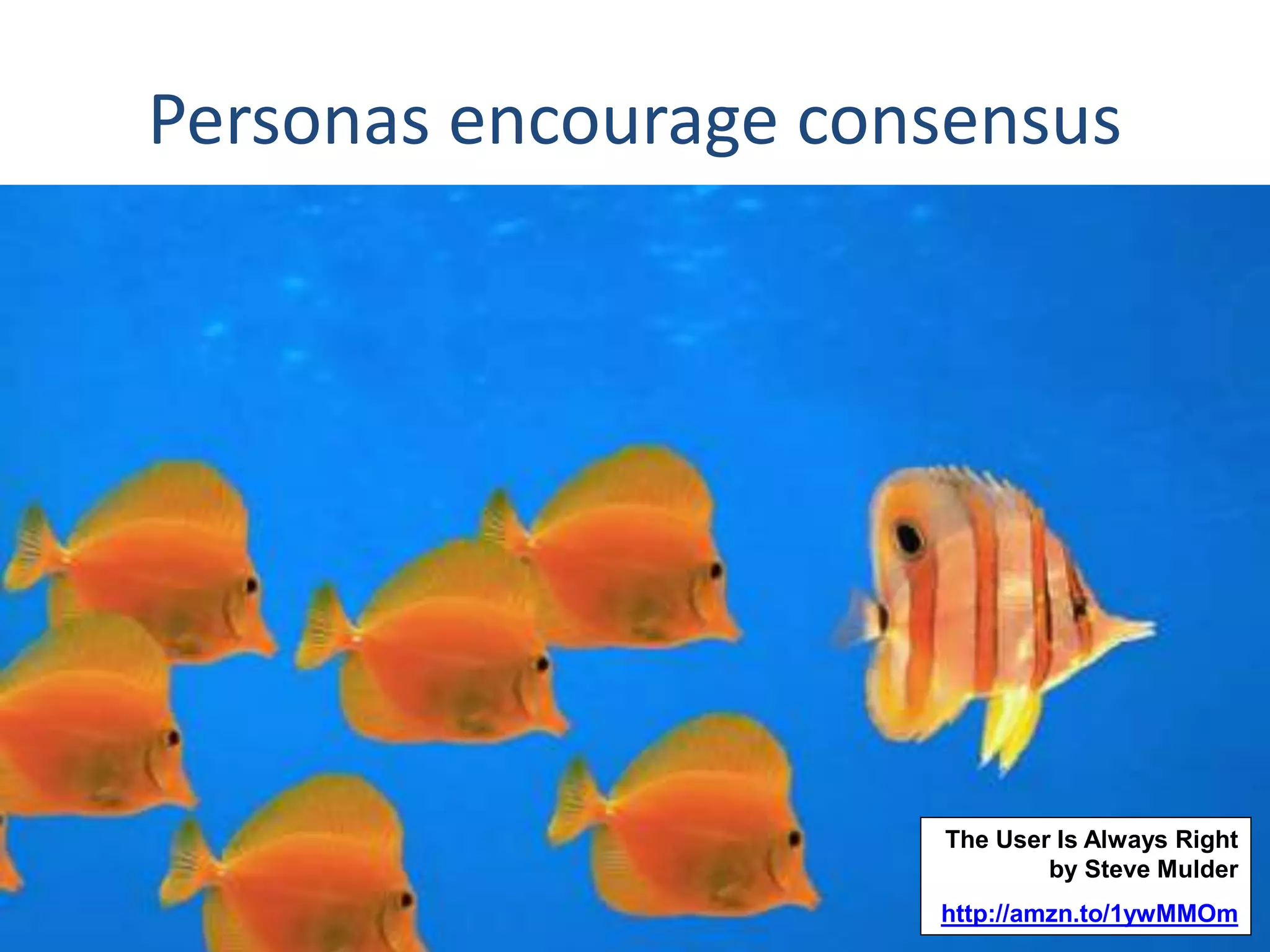 Personas encourage consensus 
The User Is Always Right 
by Steve Mulder 
http://amzn.to/1ywMMOm 
 