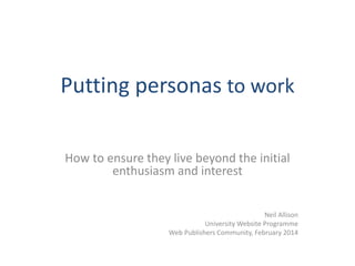 Putting personas to work 
How to ensure they live beyond the initial 
enthusiasm and interest 
Neil Allison 
University Website Programme 
Web Publishers Community, February 2014 
 