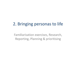 2. Bringing personas to life 
Familiarisation exercises, Research, 
Reporting, Planning & prioritising 
 