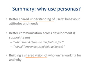 Summary: why use personas? 
• Better shared understanding of users’ behaviour, 
attitudes and needs 
• Better communicatio...