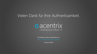 Der Referent dieser Präsentation ist
acentrix GmbH
Dirk M. Schiller, Principal Consultant
Vielen Dank für Ihre Aufmerksamkeit.
 
