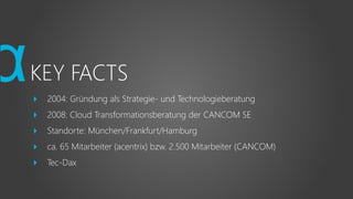 KEY FACTS
 2004: Gründung als Strategie- und Technologieberatung
 2008: Cloud Transformationsberatung der CANCOM SE
 Standorte: München/Frankfurt/Hamburg
 ca. 65 Mitarbeiter (acentrix) bzw. 2.500 Mitarbeiter (CANCOM)
 Tec-Dax
 