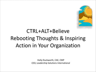 CTRL+ALT+Believe	
  
Rebooting	
  Thoughts	
  &	
  Inspiring	
  
Action	
  in	
  Your	
  Organization
Holly	
  Duckworth,	
  CAE,	
  CMP	
  
CEO,	
  Leadership	
  Solutions	
  International	
  

 