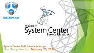 System Center 2012 Service Manager

User Group Meeting: February 27, 2014

 