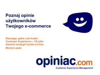 Poznaj opinie
użytkowników
Twojego e-commerce
Dlaczego, gdzie i jak badać
Customer Experience – CX jako
element strategii handlu on-line.
Michał Lipski

Customer Experience Management

 