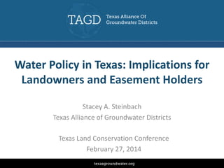 Water Policy in Texas: Implications for
Landowners and Easement Holders
Stacey A. Steinbach
Texas Alliance of Groundwater Districts
Texas Land Conservation Conference
February 27, 2014

 
