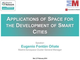 Speaker:
Eugenio Fontán Oñate
Madrid Aerospace Cluster General Manager
APPLICATIONS OF SPACE FOR
THE DEVELOPMENT OF SMART
CITIES
Bari, 27 February 2014
 