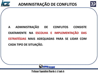 Professor Especialista Ricardo J. J. Laub Jr.
ADMINISTRAÇÃO DE CONFLITOS
A ADMINISTRAÇÃO DE CONFLITOS CONSISTE
EXATAMENTE NA ESCOLHA E IMPLEMENTAÇÃO DAS
ESTRATÉGIAS MAIS ADEQUADAS PARA SE LIDAR COM
CADA TIPO DE SITUAÇÃO.
 