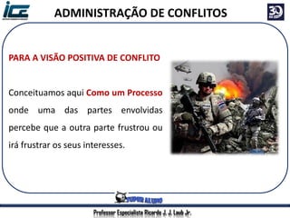 Professor Especialista Ricardo J. J. Laub Jr.
ADMINISTRAÇÃO DE CONFLITOS
PARA A VISÃO POSITIVA DE CONFLITO
Conceituamos aqui Como um Processo
onde uma das partes envolvidas
percebe que a outra parte frustrou ou
irá frustrar os seus interesses.
 