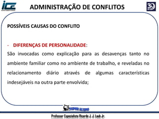 Professor Especialista Ricardo J. J. Laub Jr.
ADMINISTRAÇÃO DE CONFLITOS
POSSÍVEIS CAUSAS DO CONFLITO
- DIFERENÇAS DE PERSONALIDADE:
São invocadas como explicação para as desavenças tanto no
ambiente familiar como no ambiente de trabalho, e reveladas no
relacionamento diário através de algumas características
indesejáveis na outra parte envolvida;
 