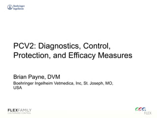 PCV2: Diagnostics, Control,
Protection, and Efficacy Measures
Brian Payne, DVM
Boehringer Ingelheim Vetmedica, Inc, St. Joseph, MO,
USA
 