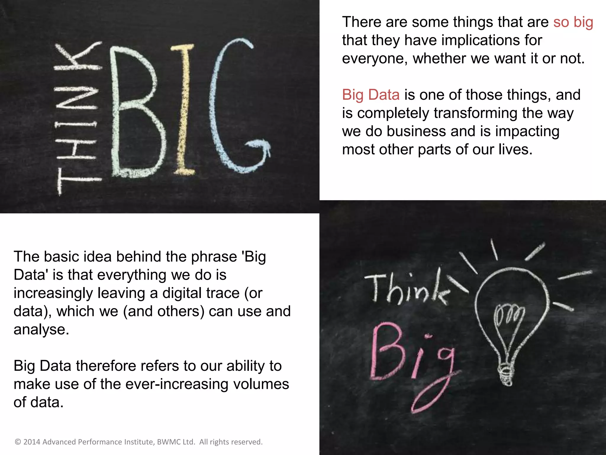 There are some things that are so
big that they have implications for
everyone, whether we want it or
not.
Big Data is one of those things,
and is completely transforming the
way we do business and is
impacting most other parts of our
lives.
 