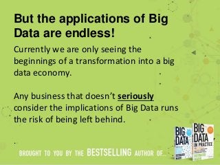 But the applications of Big
Data are endless!
Currently we are only seeing the
beginnings of a transformation into a big
data economy.
Any business that doesn’t seriously
consider the implications of Big Data runs
the risk of being left behind.
.
 