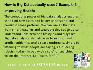 How is Big Data actually used? Example 3
Improving Health:
The computing power of big data analytics enables
us to find ne...