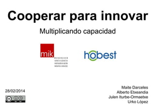 Cooperar para innovar
Multiplicando capacidad

28/02/2014

Maite Darceles
Alberto Etxeandia
Julen Iturbe-Ormaetxe
Urko López

 