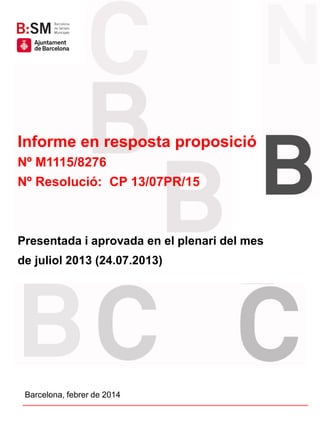 Informe en resposta proposició
Nº M1115/8276
Nº Resolució: CP 13/07PR/15

Presentada i aprovada en el plenari del mes
de juliol 2013 (24.07.2013)

Títol en Arial negreta, cos 19,
alineat a l’esquerra.

Barcelona, febrer de 2014

 