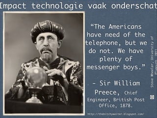 http://thebitchywaiter.blogspot.com/
“The Americans
have need of the
telephone, but we
do not. We have
plenty of
messenger boys.”	
!
- Sir William
Preece, Chief
Engineer, British Post
Office, 1878.
SteveWheeler,Universityof
Impact technologie vaak onderschat
 