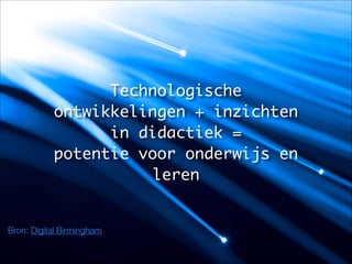 Bron: Digital Birmingham
Technologische
ontwikkelingen + inzichten
in didactiek = 	
potentie voor onderwijs en
leren
 