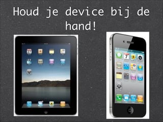 Houd je device bij de
hand!
 