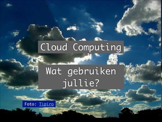 Cloud Computing
Foto: Tipiro
Wat gebruiken
jullie?
 
