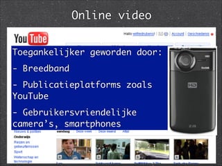 Toegankelijker geworden door:	
- Breedband	
- Publicatieplatforms zoals
YouTube	
- Gebruikersvriendelijke
camera’s, smartphones
Online video
 