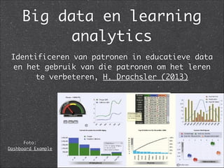 Big data en learning
analytics
Identificeren van patronen in educatieve data
en het gebruik van die patronen om het leren
te verbeteren, H. Drachsler (2013)
Foto:  
Dashboard Example
 