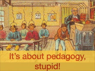 It’s about pedagogy,
stupid!
 
