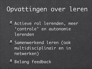 Opvattingen over leren
Actieve rol lerenden, meer
‘controle’ en autonomie
lerenden	
Samenwerkend leren (ook
multidisciplinair en in
netwerken)	
Belang feedback
 