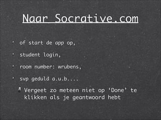 Naar Socrative.com
of start de app op,	
student login, 	
room number: wrubens, 	
svp geduld a.u.b....	
Vergeet zo meteen niet op ‘Done’ te
klikken als je geantwoord hebt
 