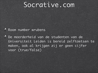 Socrative.com
Room number wrubens	
De meerderheid van de studenten van de
Universiteit Leiden is bereid zelftoetsen te
maken, ook al krijgen zij er geen cijfer
voor (true/false) 
 