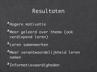 Resultaten
Hogere motivatie	
Meer geleerd over thema (ook
verdiepend leren)	
Leren samenwerken	
Meer verantwoordelijkheid leren
nemen 	
Informatievaardigheden
 
