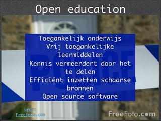 Open education
Bron:
FreeFoto.com
Toegankelijk onderwijs	
Vrij toegankelijke
leermiddelen	
Kennis vermeerdert door het
te delen	
Efficiënt inzetten schaarse
bronnen	
Open source software
 