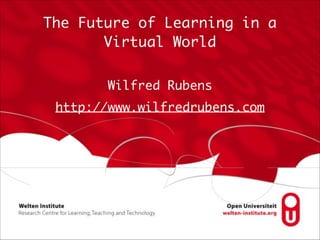 The Future of Learning in a
Virtual World
Wilfred Rubens	
http://www.wilfredrubens.com
 