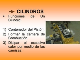 CILINDROS
 Funciones de Un
Cilindro:
1) Contenedor del Pistón.
2) Formar la cámara de
Combustión.
3) Disipar el excesivo
calor por medio de las
camisas.
 