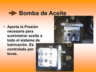 Bomba de Aceite
• Aporta la Presión
necesaria para
suministrar aceite a
todo el sistema de
lubricación. Es
controlado por
levas.
 