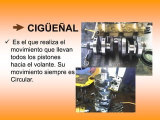 CIGÜEÑAL
 Es el que realiza el
movimiento que llevan
todos los pistones
hacia el volante. Su
movimiento siempre es
Circular.
 