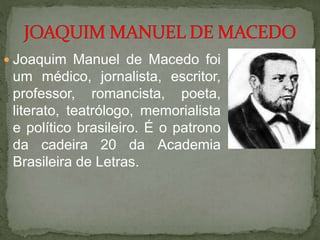  Joaquim Manuel de Macedo foi
um médico, jornalista, escritor,
professor, romancista, poeta,
literato, teatrólogo, memorialista
e político brasileiro. É o patrono
da cadeira 20 da Academia
Brasileira de Letras.
 