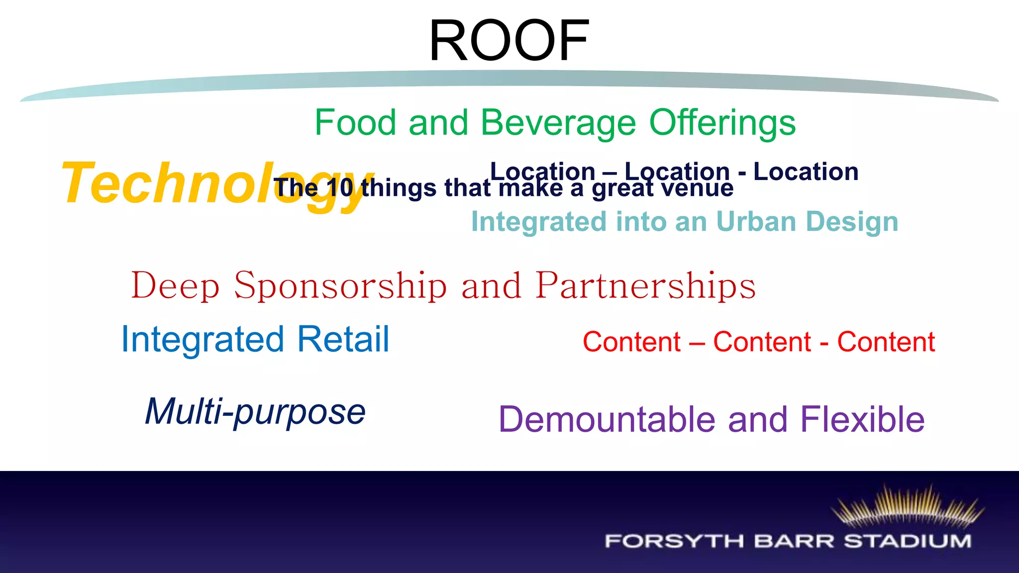 ROOF
              Food and Beverage Offerings
                             Location – Location - Location
Technology The 10 things that make a great venue
                           Integrated into an Urban Design

   Deep Sponsorship and Partnerships
  Integrated Retail       Content – Content - Content

   Multi-purpose             Demountable and Flexible
 